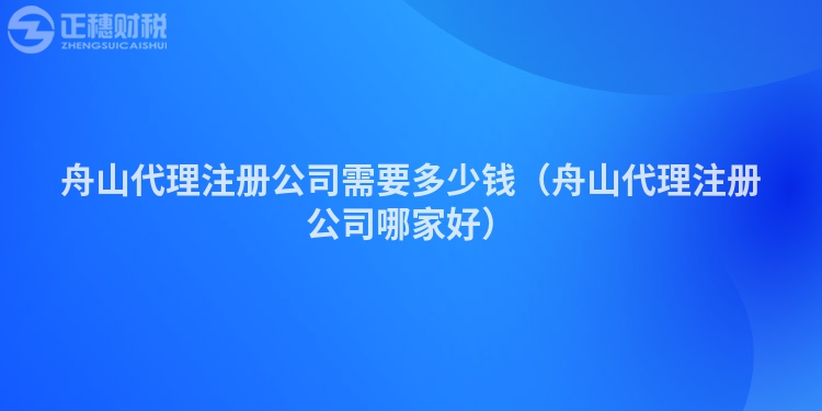 舟山代理注册公司需要多少钱（舟山代理注册公司哪家好）