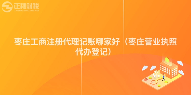 枣庄工商注册代理记账哪家好（枣庄营业执照代办登记）