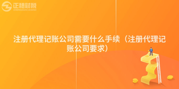 注册代理记账公司需要什么手续（注册代理记账公司要求）