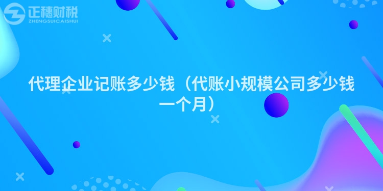 代理企业记账多少钱（代账小规模公司多少钱一个月）