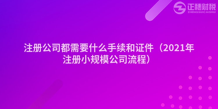 注册公司都需要什么手续和证件（2023年注册小规模公司流程）