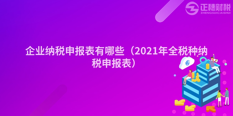 企业纳税申报表有哪些（2023年全税种纳税申报表）