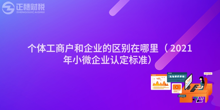 个体工商户和企业的区别在哪里（	2023年小微企业认定标准）