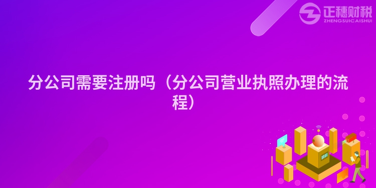 分公司需要注册吗（分公司营业执照办理的流程）