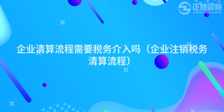 企业清算流程需要税务介入吗（企业注销税务清算流程）