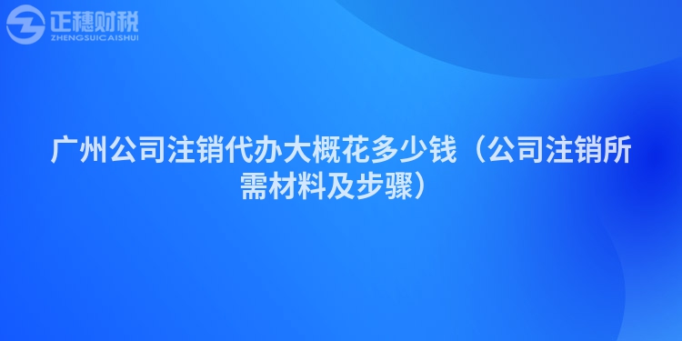 广州公司注销代办大概花多少钱（公司注销所需材料及步骤）