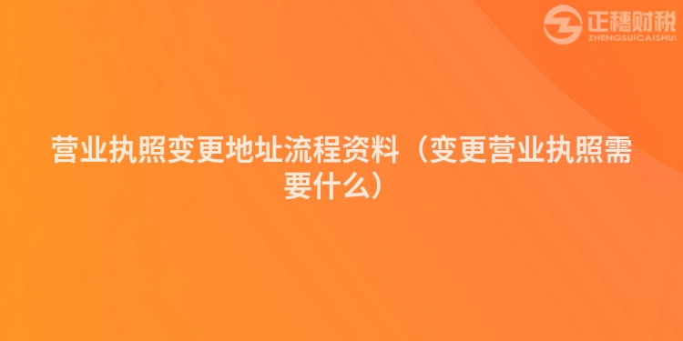 营业执照变更地址流程资料（变更营业执照需要什么）