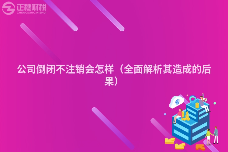 公司倒闭不注销会怎样（全面解析其造成的后果）