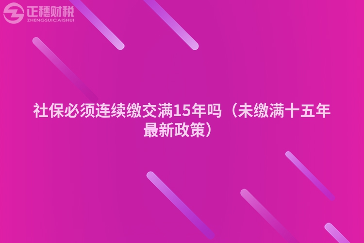 社保必须连续缴交满15年吗（未缴满十五年最新政策）