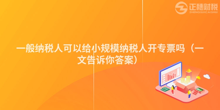 一般纳税人可以给小规模纳税人开专票吗（一文告诉你答案）