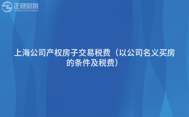 上海公司产权房子交易税费（以公司名义买房的条件及税费）