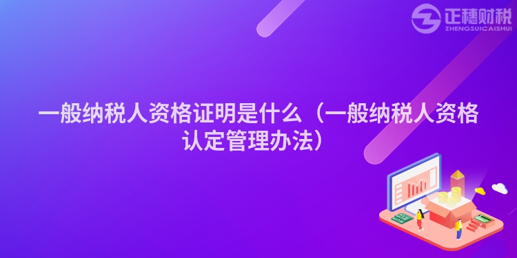 一般纳税人资格证明是什么（一般纳税人资格认定管理办法）