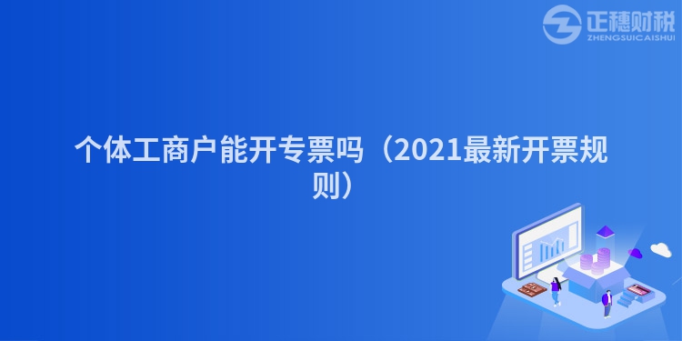 个体工商户能开专票吗（2023最新开票规则）