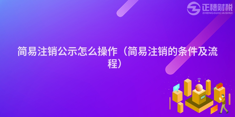 简易注销公示怎么操作（简易注销的条件及流程）