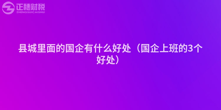 县城里面的国企有什么好处（国企上班的3个好处）