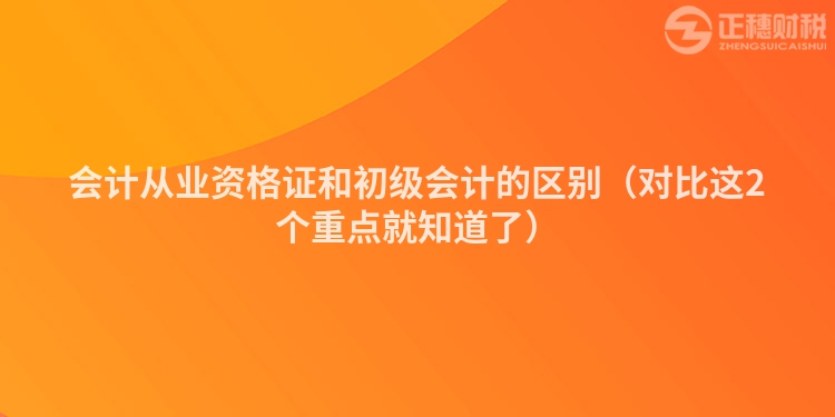 会计从业资格证和初级会计的区别（对比这2个重点就知道了）