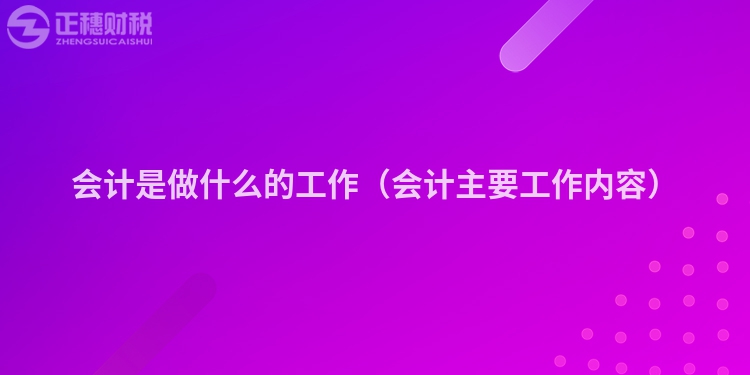 会计是做什么的工作（会计主要工作内容）