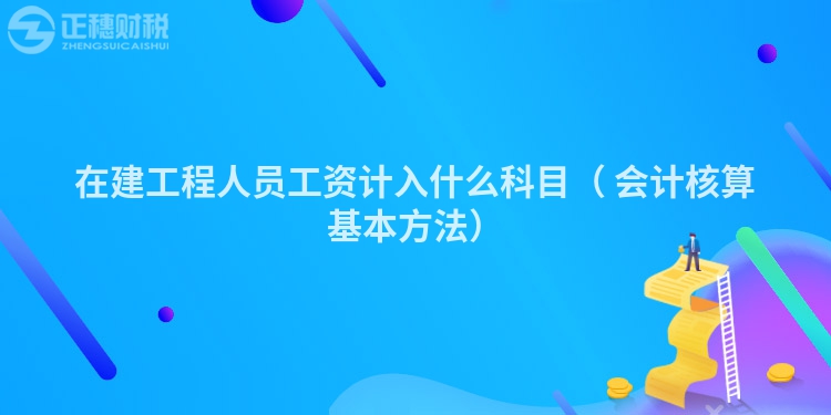 在建工程人员工资计入什么科目（	会计核算基本方法）