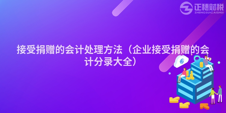 接受捐赠的会计处理方法（企业接受捐赠的会计分录大全）