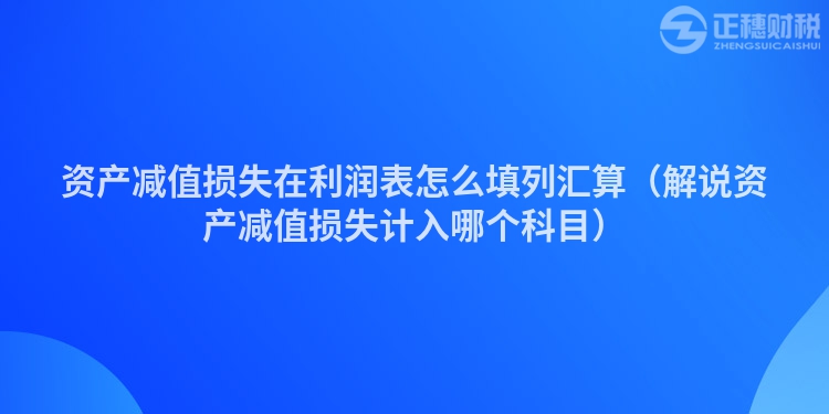 资产减值损失在利润表怎么填列汇算（解说资产减值损失计入哪个科目）