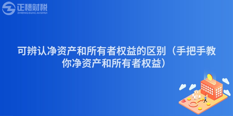 可辨认净资产和所有者权益的区别（手把手教你净资产和所有者权益）