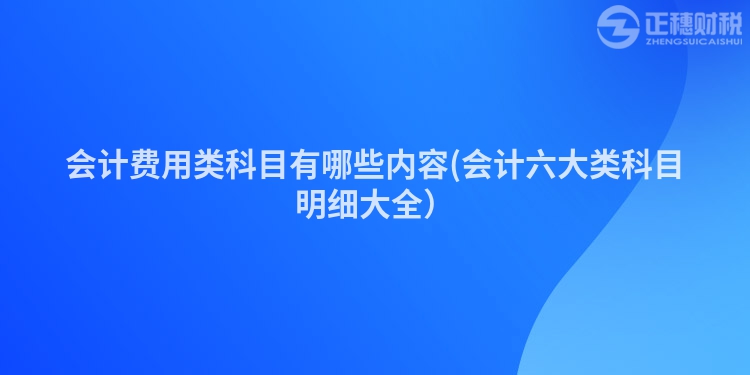 会计费用类科目有哪些内容(会计六大类科目明细大全）