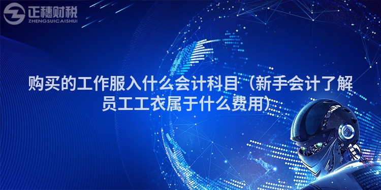 购买的工作服入什么会计科目（新手会计了解员工工衣属于什么费用）