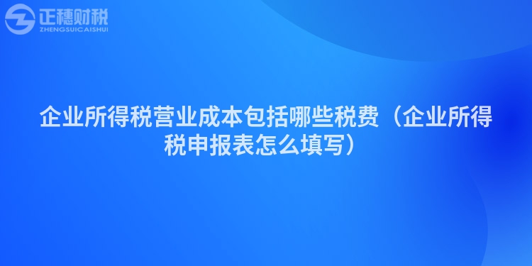 企业所得税营业成本包括哪些税费（企业所得税申报表怎么填写）