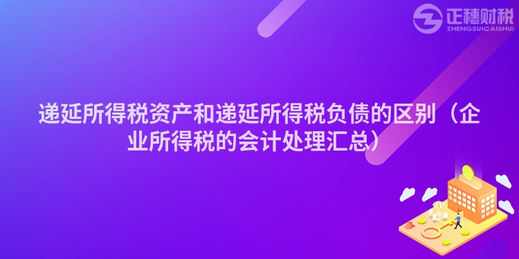 递延所得税资产和递延所得税负债的区别（企业所得税的会计处理汇总）