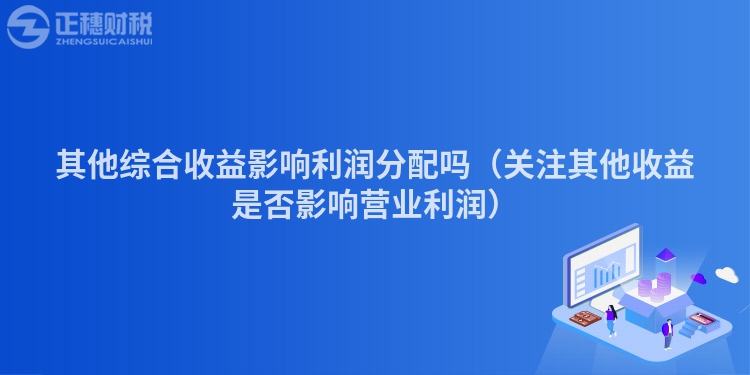 其他综合收益影响利润分配吗（关注其他收益是否影响营业利润）