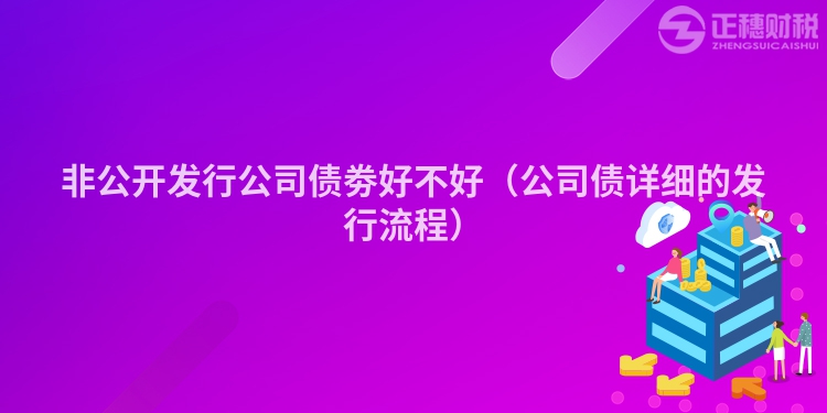 非公开发行公司债劵好不好（公司债详细的发行流程）