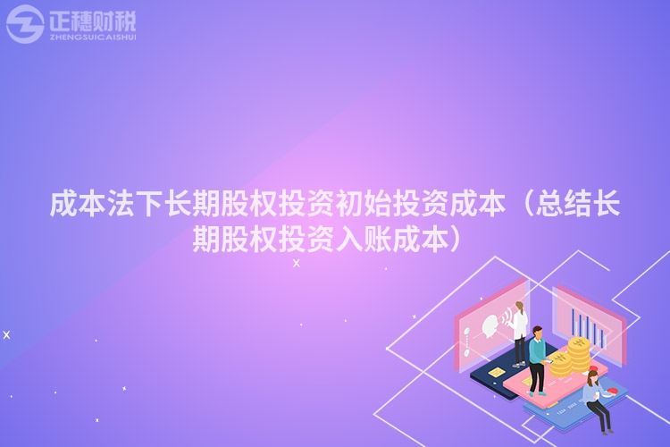 成本法下长期股权投资初始投资成本（总结长期股权投资入账成本）