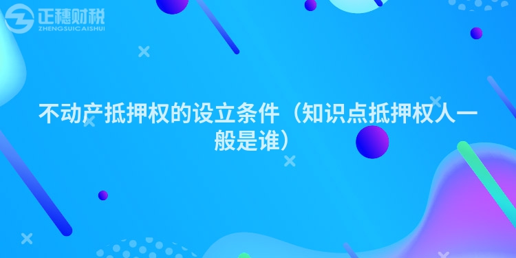 不动产抵押权的设立条件（知识点抵押权人一般是谁）