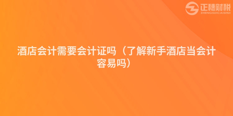 酒店会计需要会计证吗（了解新手酒店当会计容易吗）