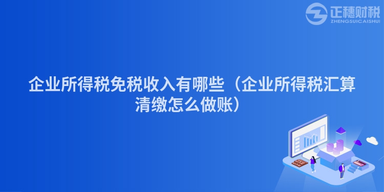 企业所得税免税收入有哪些（企业所得税汇算清缴怎么做账）