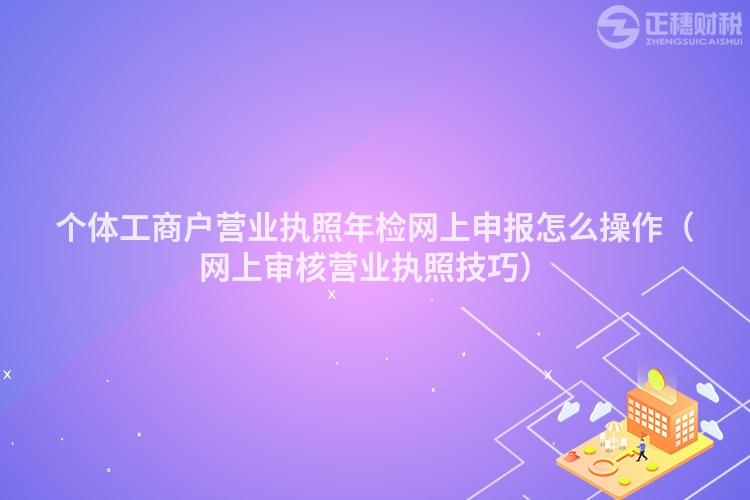 个体工商户营业执照年检网上申报怎么操作（网上审核营业执照技巧）