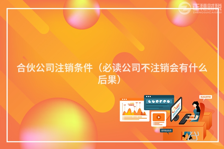 合伙公司注销条件（必读公司不注销会有什么后果）