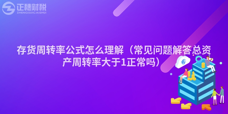 存货周转率公式怎么理解（常见问题解答总资产周转率大于1正常吗）