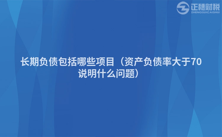 长期负债包括哪些项目（资产负债率大于70说明什么问题）