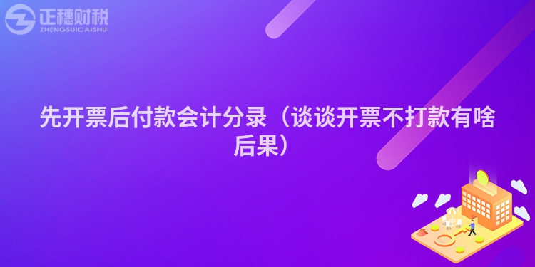 先开票后付款会计分录（谈谈开票不打款有啥后果）