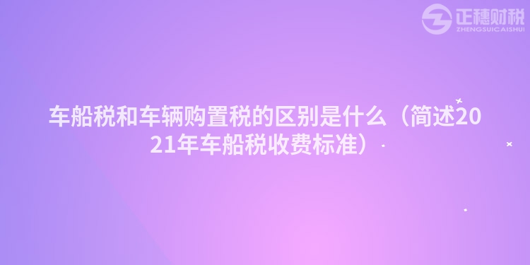 车船税和车辆购置税的区别是什么（简述2023年车船税收费标准）