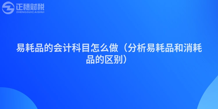 易耗品的会计科目怎么做（分析易耗品和消耗品的区别）