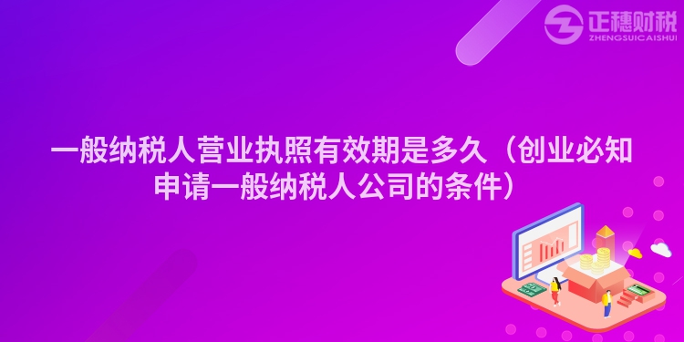 一般纳税人营业执照有效期是多久（创业必知申请一般纳税人公司的条件）