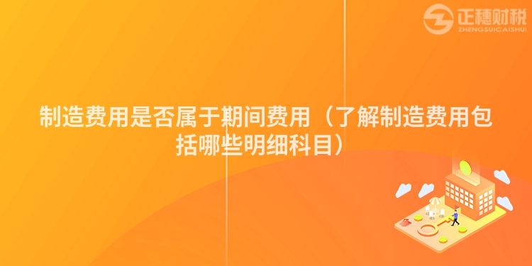 制造费用是否属于期间费用（了解制造费用包括哪些明细科目）