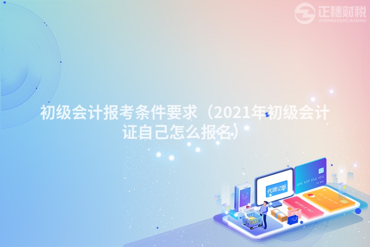 初级会计报考条件要求（2023年初级会计证自己怎么报名）