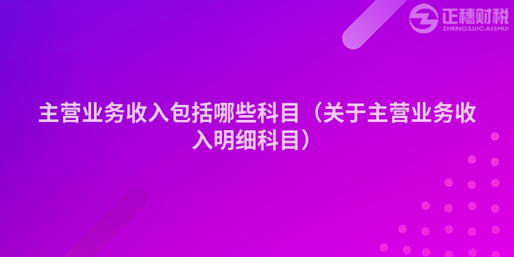 主营业务收入包括哪些科目（关于主营业务收入明细科目）