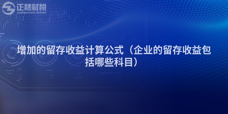 增加的留存收益计算公式（企业的留存收益包括哪些科目）