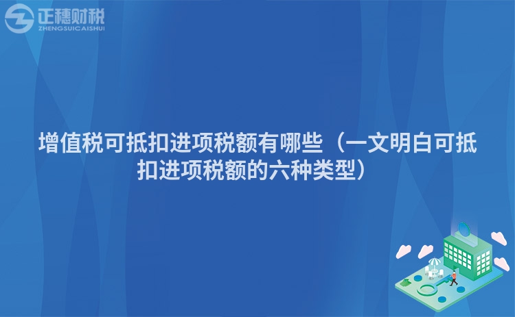 增值税可抵扣进项税额有哪些（一文明白可抵扣进项税额的六种类型）