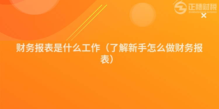 财务报表是什么工作（了解新手怎么做财务报表）