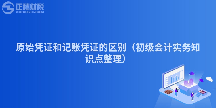 原始凭证和记账凭证的区别（初级会计实务知识点整理）